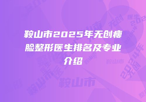 鞍山市2025年无创瘦脸整形医生排名及专业介绍
