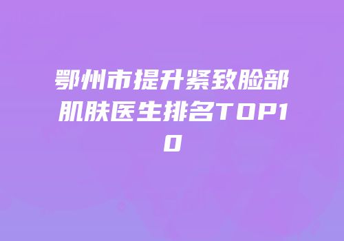 鄂州市提升紧致脸部肌肤医生排名TOP10