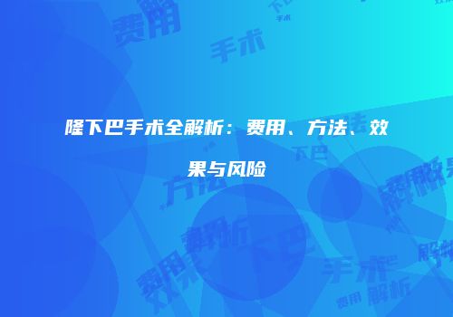 隆下巴手术全解析：费用、方法、效果与风险