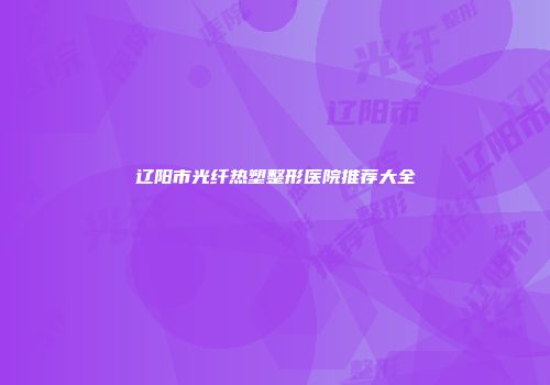 辽阳市光纤热塑整形医院推荐大全