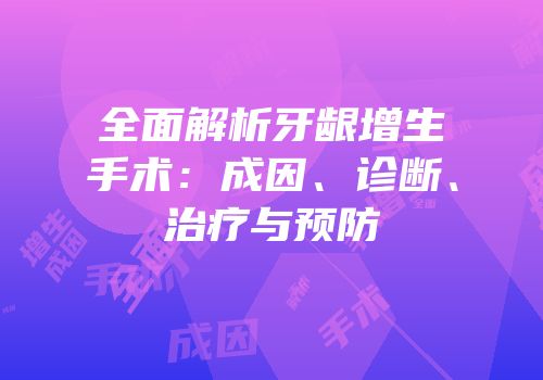 全面解析牙龈增生手术：成因、诊断、治疗与预防