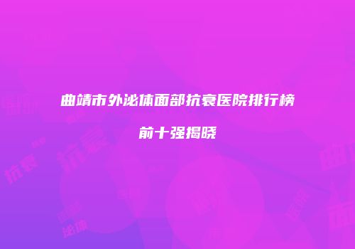 曲靖市外泌体面部抗衰医院排行榜前十强揭晓