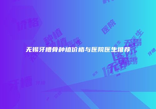 无锡牙槽骨种植价格与医院医生推荐