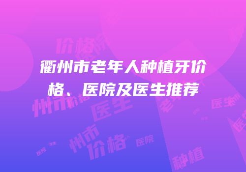 衢州市老年人种植牙价格、医院及医生推荐