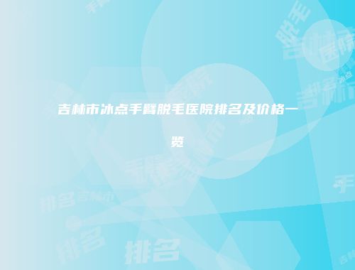 吉林市冰点手臂脱毛医院排名及价格一览