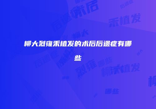 柳大烈雍禾植发的术后后遗症有哪些