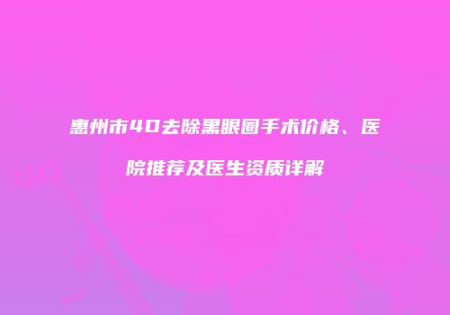 惠州市4D去除黑眼圈手术价格、医院推荐及医生资质详解