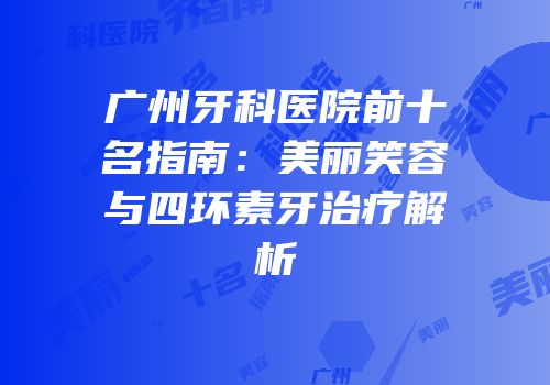 广州牙科医院前十名指南：美丽笑容与四环素牙治疗解析