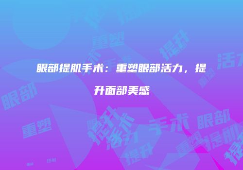 眼部提肌手术：重塑眼部活力，提升面部美感