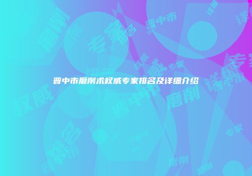 晋中市磨削术权威专家排名及详细介绍