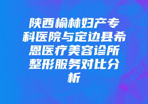 陕西榆林妇产专科医院与定边县希恩医疗美容诊所整形服务对比分析