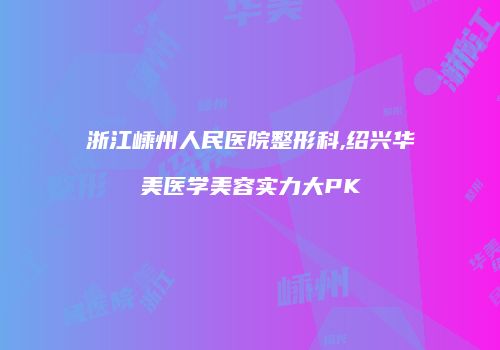 浙江嵊州人民医院整形科,绍兴华美医学美容实力大PK