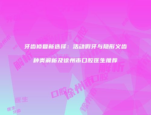 牙齿修复新选择：活动假牙与隐形义齿种类解析及徐州市口腔医生推荐