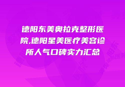 德阳东美奥拉克整形医院,德阳星美医疗美容诊所人气口碑实力汇总