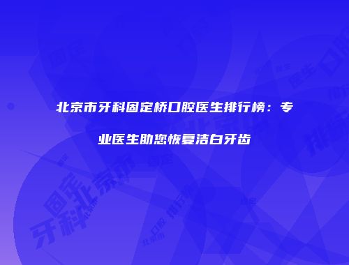 北京市牙科固定桥口腔医生排行榜：专业医生助您恢复洁白牙齿