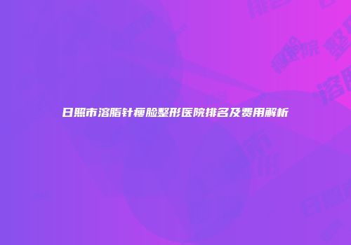 日照市溶脂针瘦脸整形医院排名及费用解析