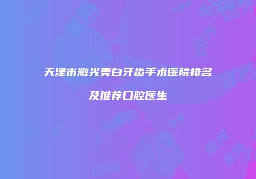 天津市激光美白牙齿手术医院排名及推荐口腔医生