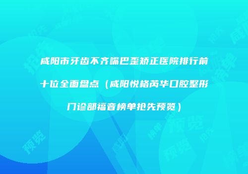 咸阳市牙齿不齐嘴巴歪矫正医院排行前十位全面盘点（咸阳悦格芮华口腔整形门诊部福音榜单抢先预览）
