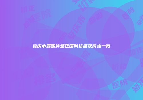 安庆市露龈笑矫正医院排名及价格一览