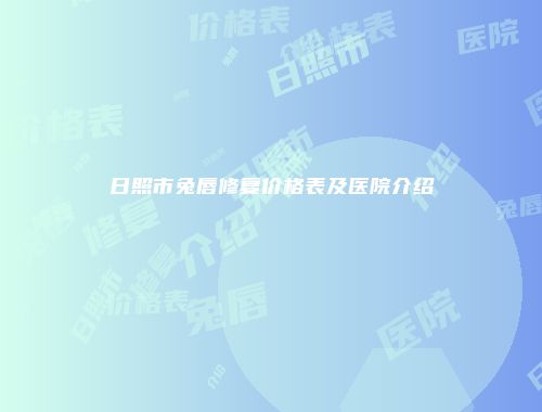 日照市兔唇修复价格表及医院介绍