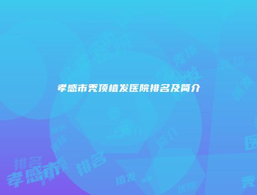 孝感市秃顶植发医院排名及简介
