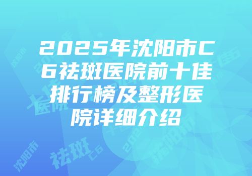 2025年沈阳市C6祛斑医院前十佳排行榜及整形医院详细介绍