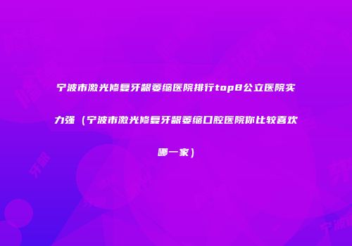 宁波市激光修复牙龈萎缩医院排行top8公立医院实力强（宁波市激光修复牙龈萎缩口腔医院你比较喜欢哪一家）
