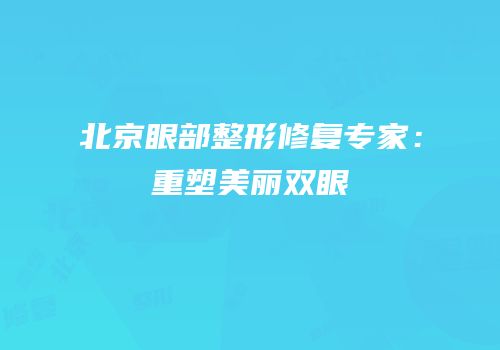 北京眼部整形修复专家：重塑美丽双眼