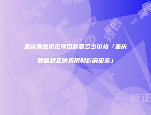 重庆眼睑矫正项目需要多少价格「重庆眼睑矫正的费用和影响因素」