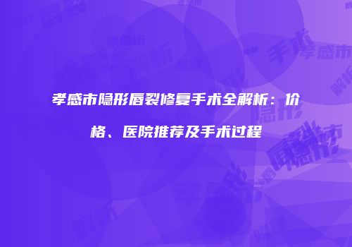 孝感市隐形唇裂修复手术全解析：价格、医院推荐及手术过程