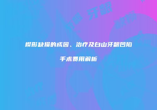 楔形缺损的成因、治疗及白山牙龈凹陷手术费用解析