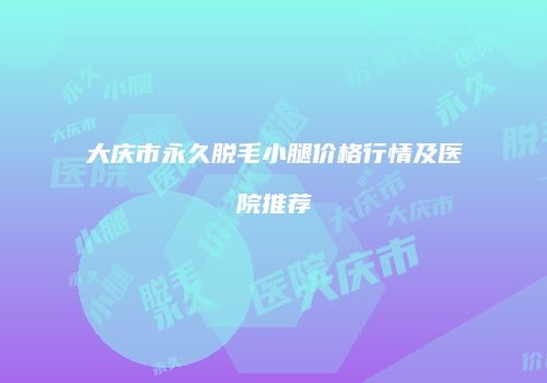 大庆市永久脱毛小腿价格行情及医院推荐