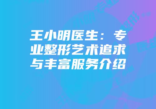 王小明医生：专业整形艺术追求与丰富服务介绍