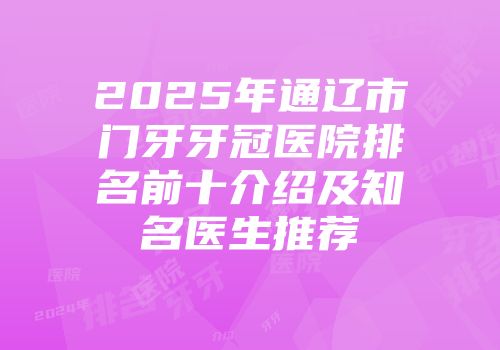 2025年通辽市门牙牙冠医院排名前十介绍及知名医生推荐
