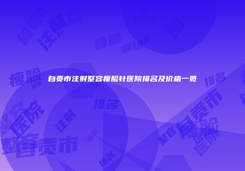 自贡市注射整容瘦脸针医院排名及价格一览