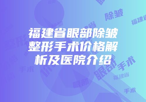 福建省眼部除皱整形手术价格解析及医院介绍