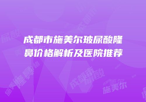 成都市施美尔玻尿酸隆鼻价格解析及医院推荐