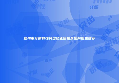 梧州市牙龈骨性突出矫正价格及医院医生推荐