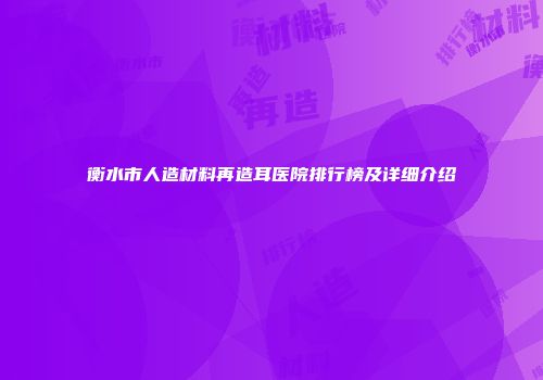 衡水市人造材料再造耳医院排行榜及详细介绍