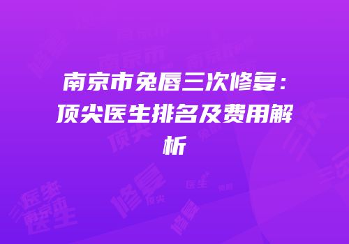 南京市兔唇三次修复：顶尖医生排名及费用解析