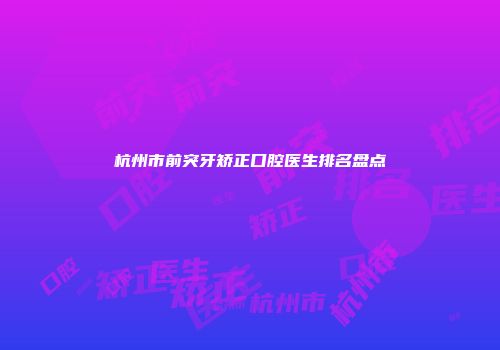 杭州市前突牙矫正口腔医生排名盘点