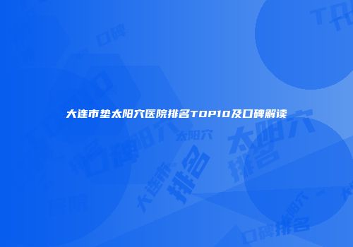 大连市垫太阳穴医院排名TOP10及口碑解读