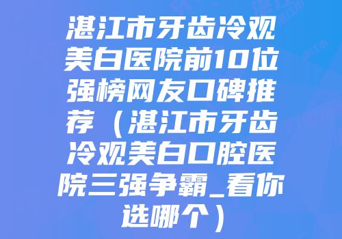 湛江市牙齿冷观美白医院前10位强榜网友口碑推荐（湛江市牙齿冷观美白口腔医院三强争霸_看你选哪个）