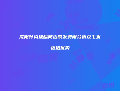 沈阳针灸拔罐防治脱发费用分析及毛发移植优势