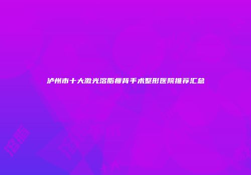 泸州市十大激光溶脂瘦背手术整形医院推荐汇总