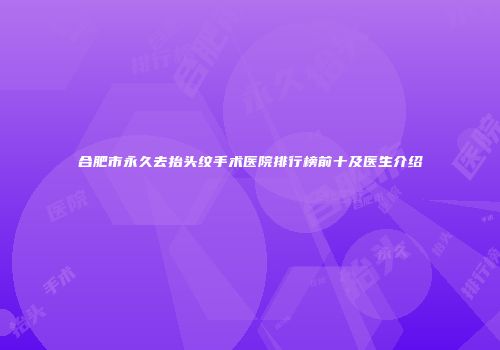 合肥市永久去抬头纹手术医院排行榜前十及医生介绍