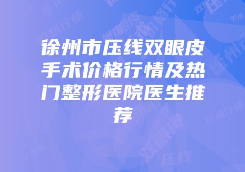 徐州市压线双眼皮手术价格行情及热门整形医院医生推荐