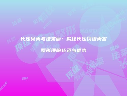 长沙贝美与法莱丽：揭秘长沙顶级美容整形医院特色与优势