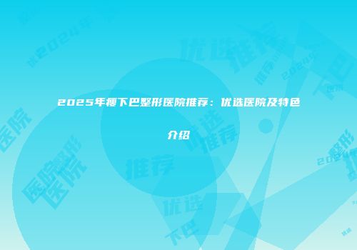 2025年瘦下巴整形医院推荐：优选医院及特色介绍