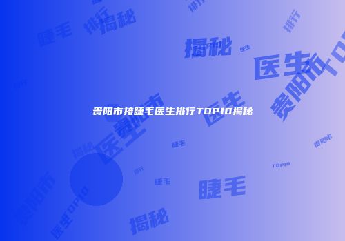 贵阳市接睫毛医生排行TOP10揭秘